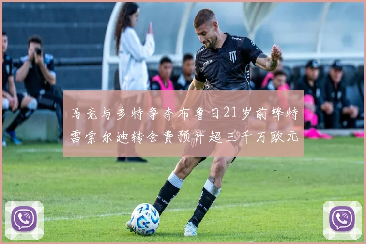 马竞与多特争夺布鲁日21岁前锋特雷索尔迪转会费预计超三千万欧元