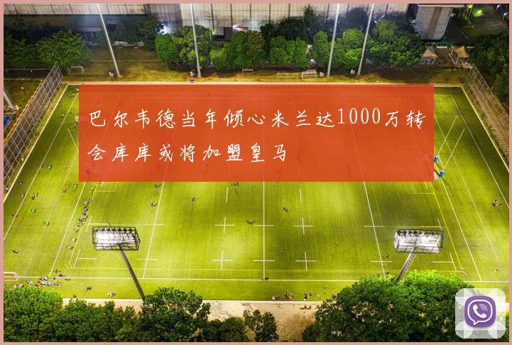 巴尔韦德当年倾心米兰达1000万转会库库或将加盟皇马