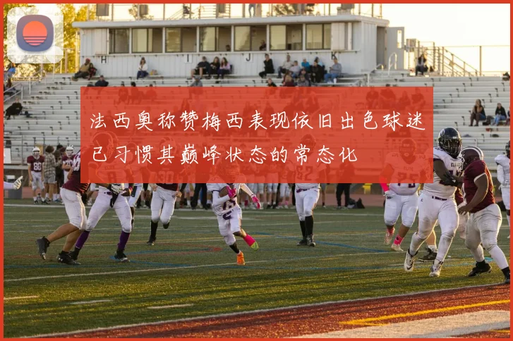 法西奥称赞梅西表现依旧出色球迷已习惯其巅峰状态的常态化