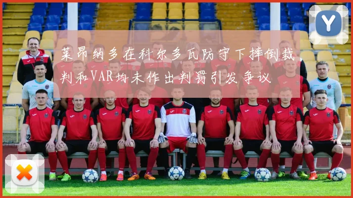 莱昂纳多在科尔多瓦防守下摔倒裁判和VAR均未作出判罚引发争议