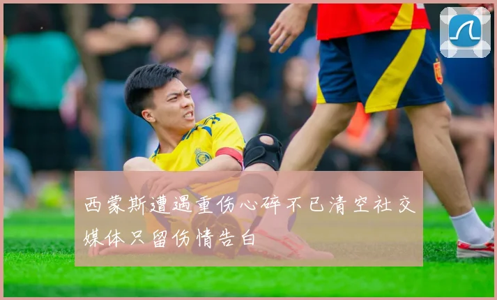 西蒙斯遭遇重伤心碎不已清空社交媒体只留伤情告白