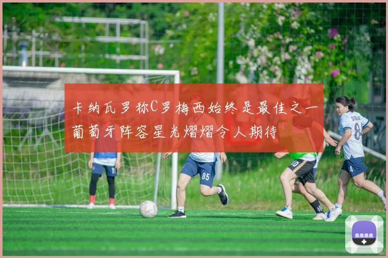 卡纳瓦罗称C罗梅西始终是最佳之一葡萄牙阵容星光熠熠令人期待