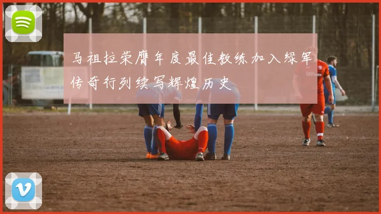 马祖拉荣膺年度最佳教练加入绿军传奇行列续写辉煌历史
