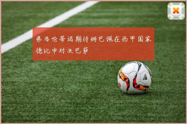 弗洛伦蒂诺期待姆巴佩在西甲国家德比中对决巴萨