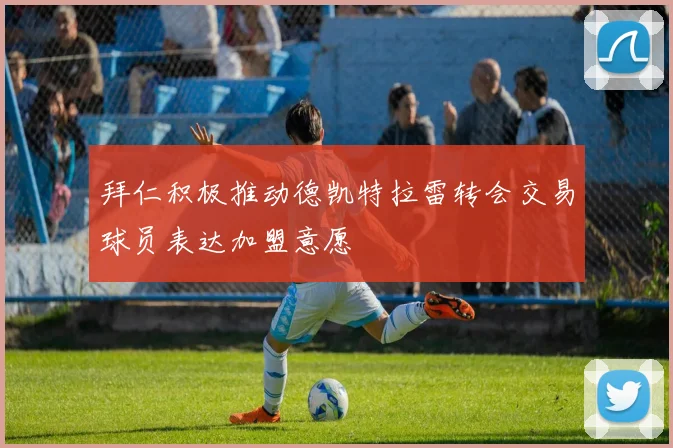 拜仁积极推动德凯特拉雷转会交易球员表达加盟意愿