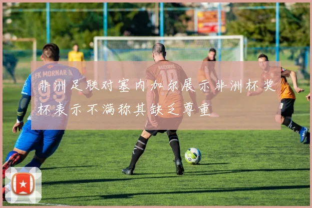 非洲足联对塞内加尔展示非洲杯奖杯表示不满称其缺乏尊重