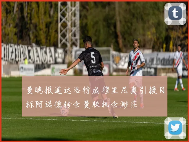 曼晚报道达洛特成穆里尼奥引援目标阿诺德转会曼联机会渺茫