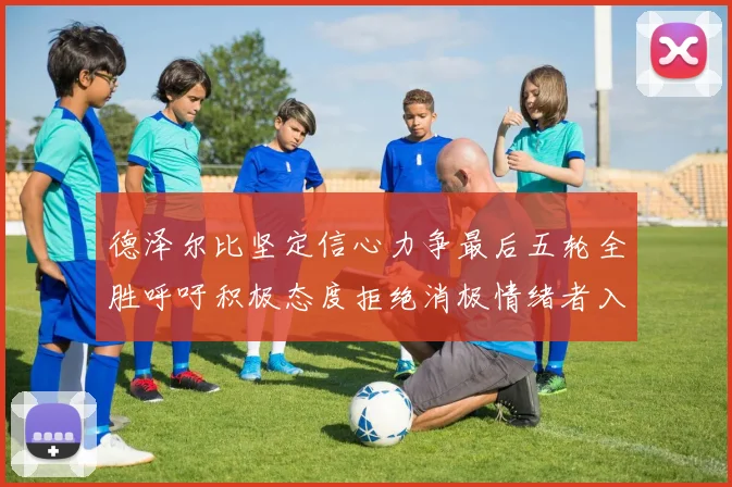 德泽尔比坚定信心力争最后五轮全胜呼吁积极态度拒绝消极情绪者入训