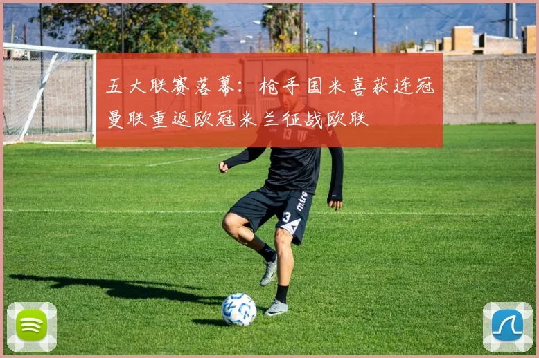 五大联赛落幕：枪手国米喜获连冠曼联重返欧冠米兰征战欧联