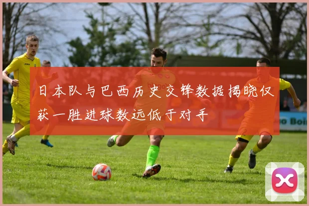 日本队与巴西历史交锋数据揭晓仅获一胜进球数远低于对手