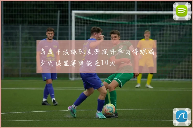 乌度卡谈球队表现提升单打停球减少失误显著降低至10次