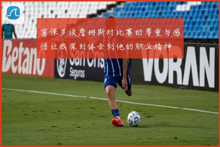 富保罗谈詹姆斯对比赛的尊重与感悟让我深刻体会到他的职业精神