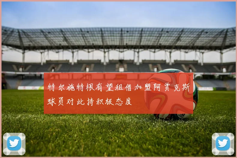 特尔施特根有望租借加盟阿贾克斯球员对此持积极态度
