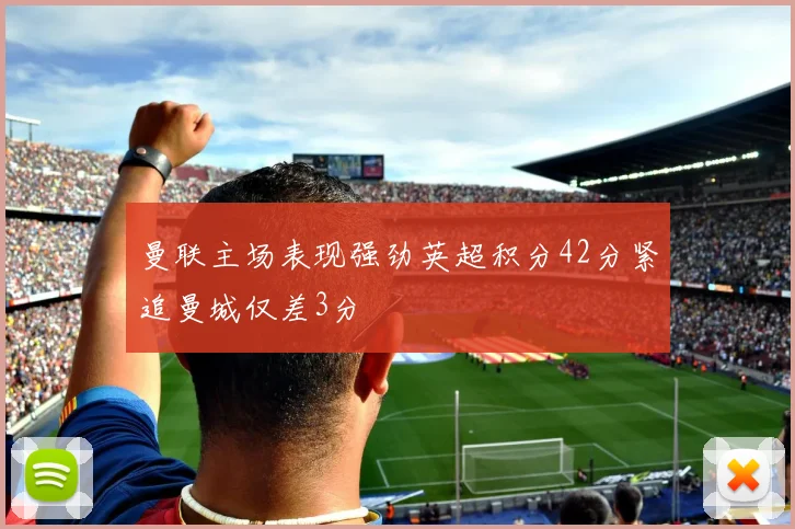 曼联主场表现强劲英超积分42分紧追曼城仅差3分