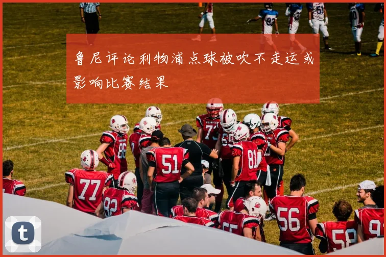 鲁尼评论利物浦点球被吹不走运或影响比赛结果