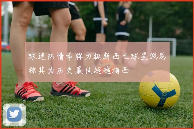 球迷热情举牌力挺新西兰球星佩恩称其为历史最佳超越梅西
