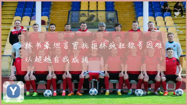 林书豪坦言曾抗拒林疯狂称号因难以超越自我成就