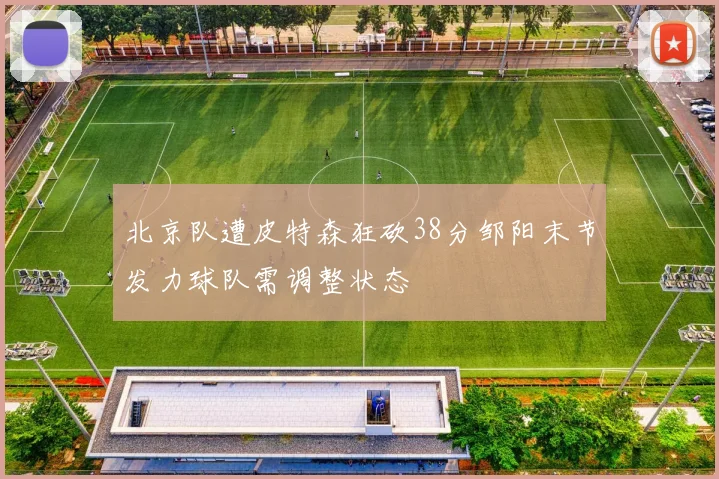 北京队遭皮特森狂砍38分邹阳末节发力球队需调整状态