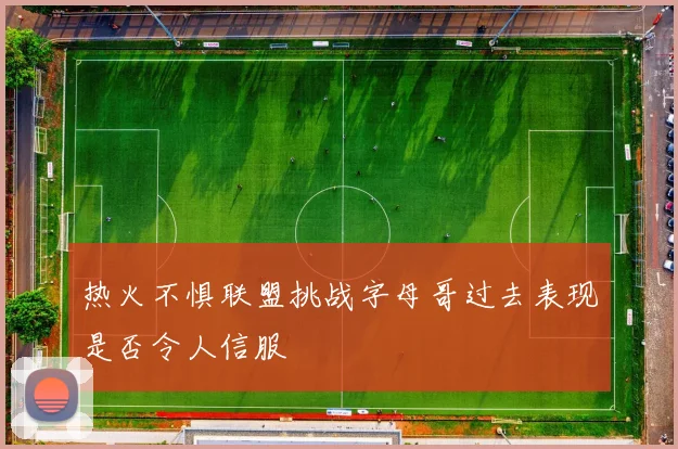 热火不惧联盟挑战字母哥过去表现是否令人信服