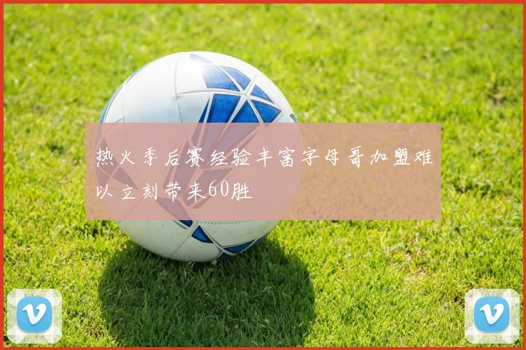 热火季后赛经验丰富字母哥加盟难以立刻带来60胜