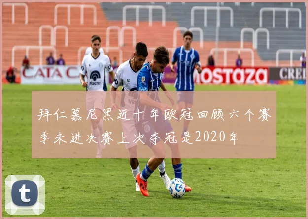 拜仁慕尼黑近十年欧冠回顾六个赛季未进决赛上次夺冠是2020年