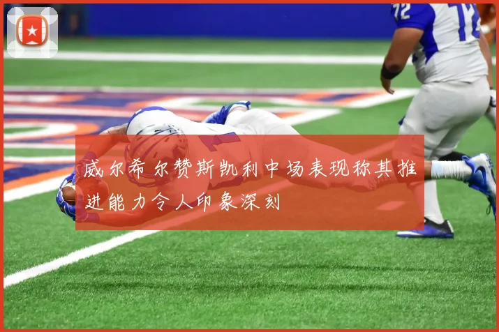 威尔希尔赞斯凯利中场表现称其推进能力令人印象深刻