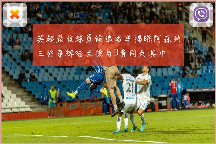 英超最佳球员候选名单揭晓阿森纳三将争辉哈兰德与B费同列其中