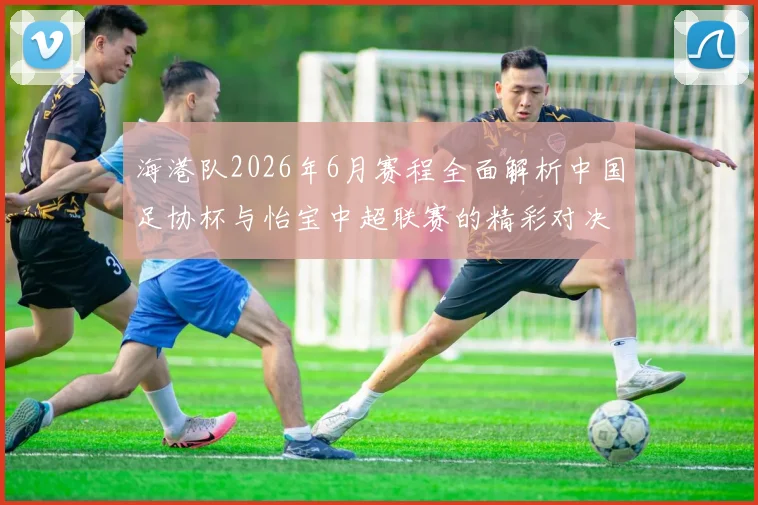 海港队2026年6月赛程全面解析中国足协杯与怡宝中超联赛的精彩对决