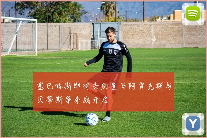 塞巴略斯即将告别皇马阿贾克斯与贝蒂斯争夺战开启