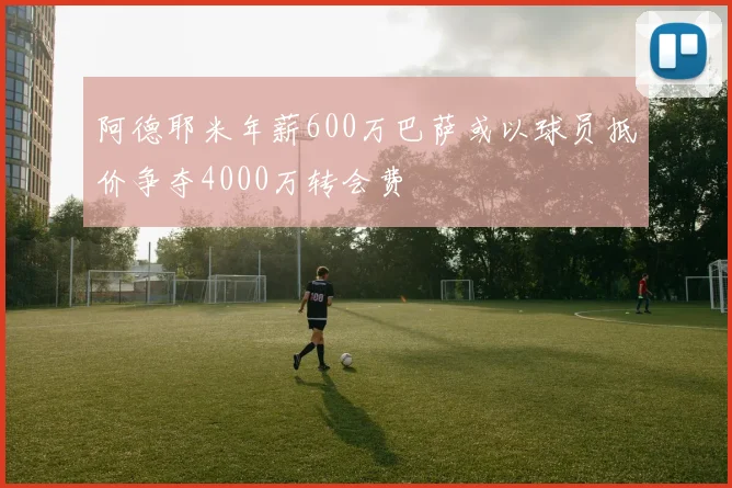 阿德耶米年薪600万巴萨或以球员抵价争夺4000万转会费