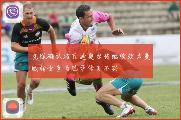克媒确认格瓦迪奥尔将继续效力曼城转会皇马巴萨传言不实