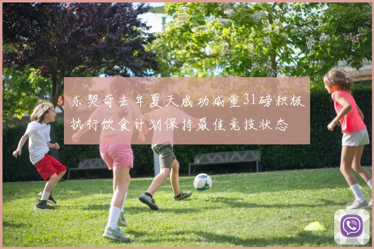 东契奇去年夏天成功减重31磅积极执行饮食计划保持最佳竞技状态